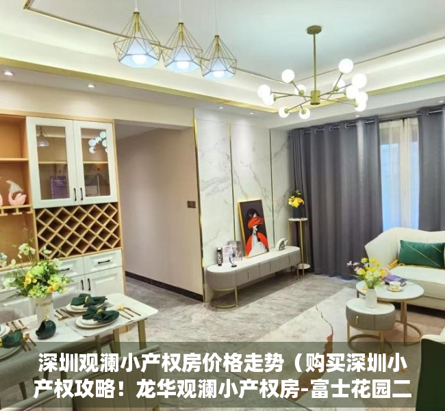 深圳观澜小产权房价格走势（购买深圳小产权攻略！龙华观澜小产权房-富士花园二期 最新开盘村委统建楼集资房农民房带装修历史遗留两证一书绿本三房两房一房投资自住）