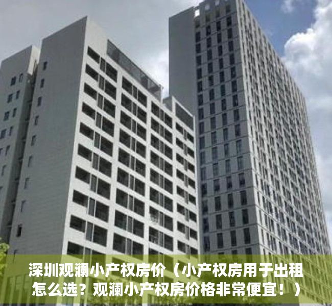深圳观澜小产权房价（小产权房用于出租怎么选？观澜小产权房价格非常便宜！）