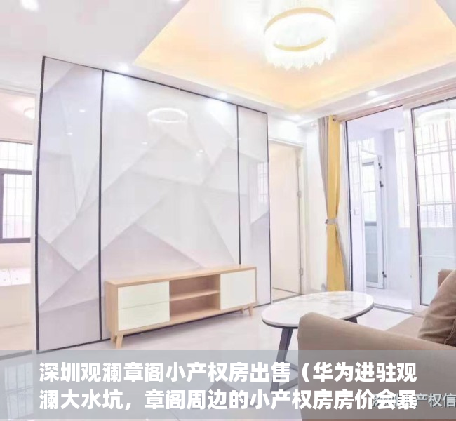 深圳观澜章阁小产权房出售（华为进驻观澜大水坑，章阁周边的小产权房房价会暴涨吗）