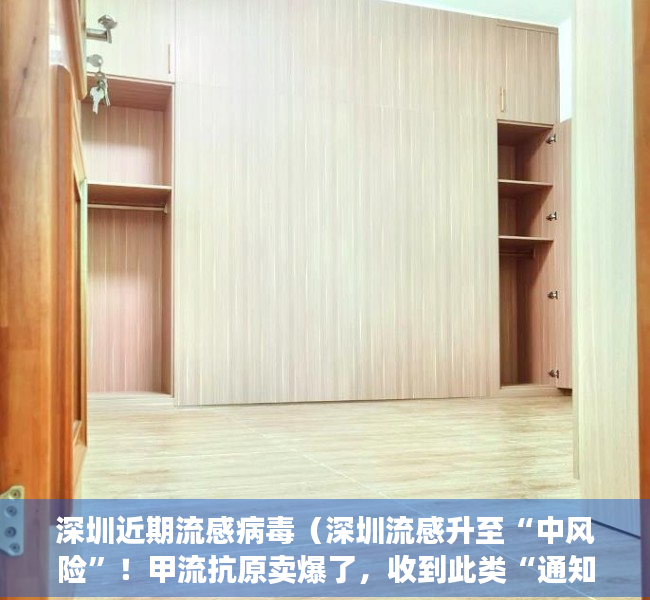 深圳近期流感病毒（深圳流感升至“中风险”！甲流抗原卖爆了，收到此类“通知”要小心→）