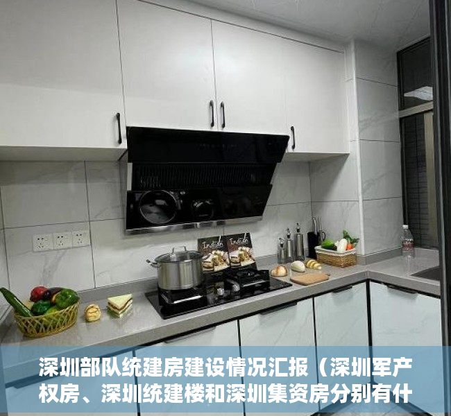 深圳部队统建房建设情况汇报（深圳军产权房、深圳统建楼和深圳集资房分别有什么不同）