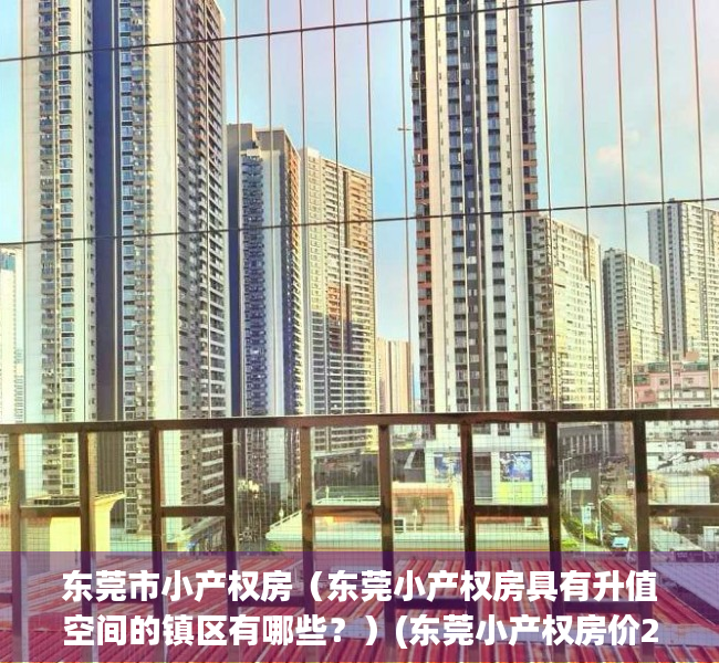 东莞市小产权房（东莞小产权房具有升值空间的镇区有哪些？）(东莞小产权房价2020最新价格)