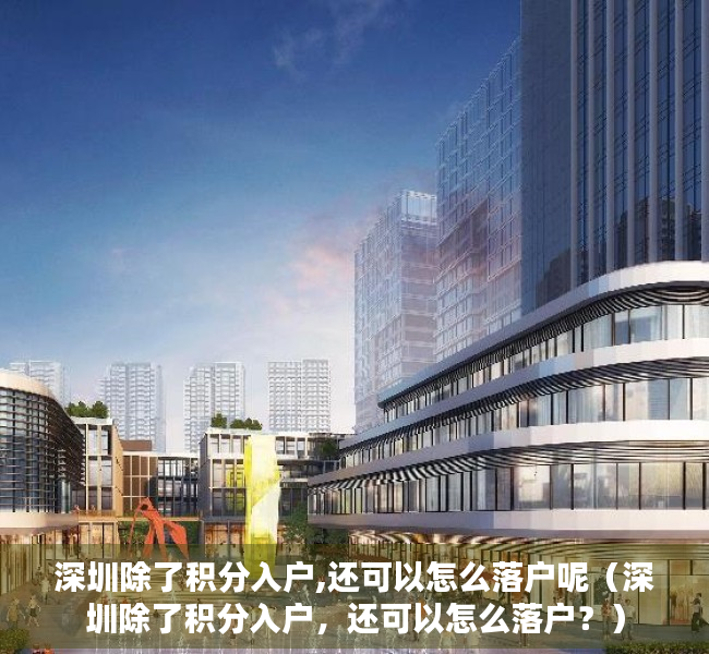 深圳除了积分入户,还可以怎么落户呢（深圳除了积分入户，还可以怎么落户？）