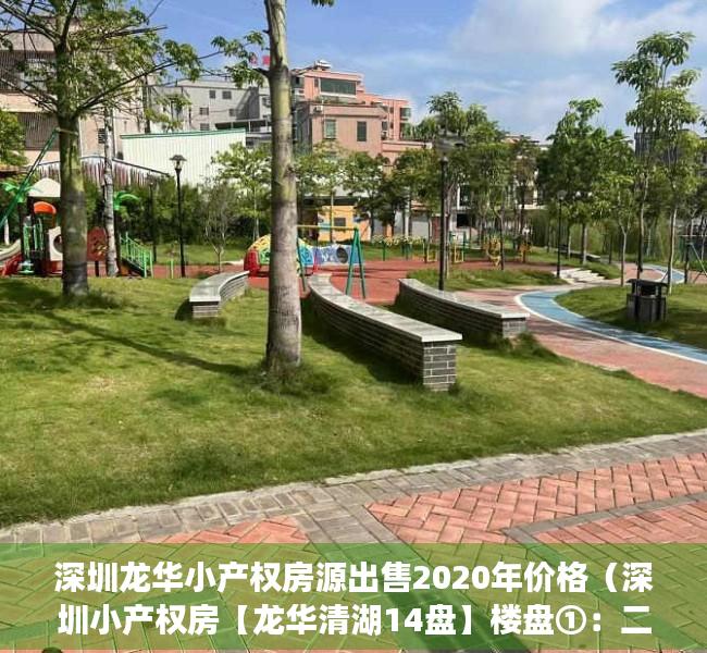 深圳龙华小产权房源出售2020年价格（深圳小产权房【龙华清湖14盘】楼盘①：二房598万，【龍城公园】租金2600元起；楼盘②）