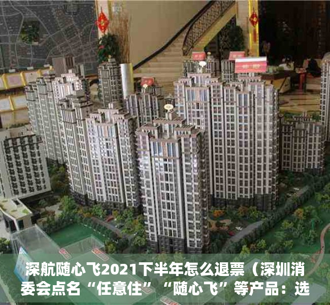 深航随心飞2021下半年怎么退票（深圳消委会点名“任意住”“随心飞”等产品：选购须理性）
