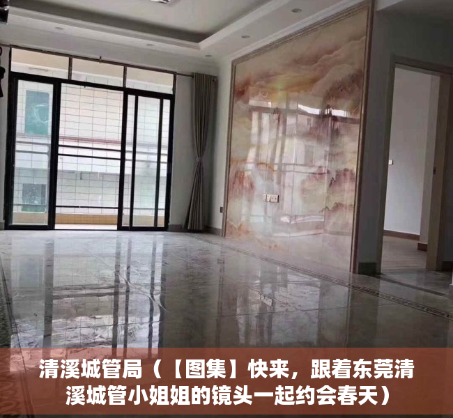 清溪城管局（【图集】快来，跟着东莞清溪城管小姐姐的镜头一起约会春天）