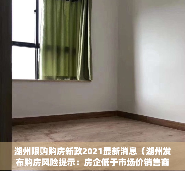 湖州限购购房新政2021最新消息（湖州发布购房风险提示：房企低于市场价销售商品房的就是风险）