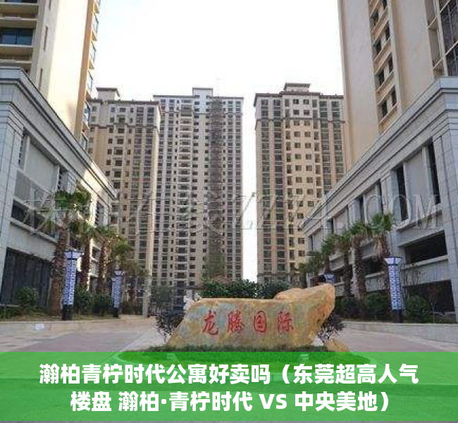 瀚柏青柠时代公寓好卖吗（东莞超高人气楼盘 瀚柏·青柠时代 VS 中央美地）