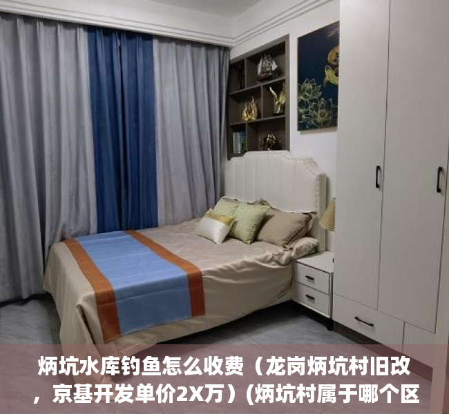 炳坑水库钓鱼怎么收费（龙岗炳坑村旧改，京基开发单价2X万）(炳坑村属于哪个区和街道)