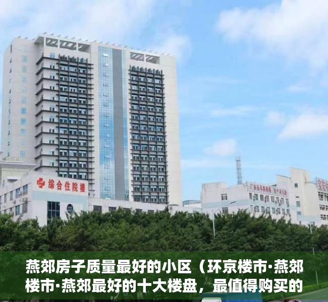 燕郊房子质量最好的小区（环京楼市·燕郊楼市·燕郊最好的十大楼盘，最值得购买的有哪些？）