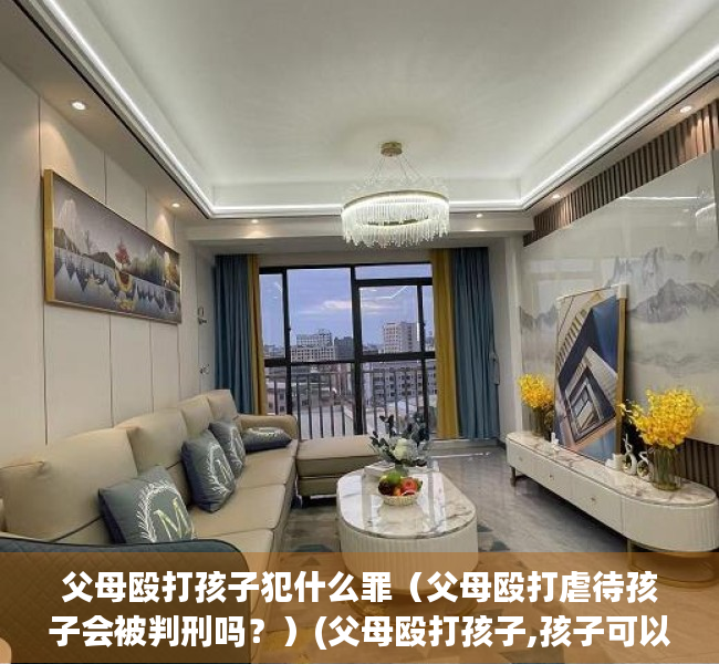 父母殴打孩子犯什么罪（父母殴打虐待孩子会被判刑吗？）(父母殴打孩子,孩子可以报警么)