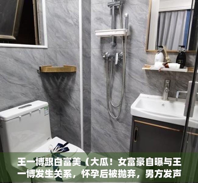 王一博跟白富美（大瓜！女富豪自曝与王一博发生关系，怀孕后被抛弃，男方发声回应）