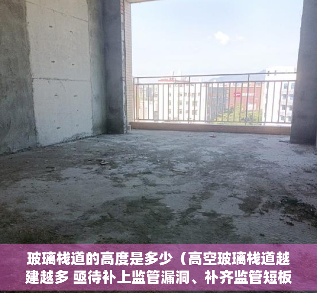 玻璃栈道的高度是多少（高空玻璃栈道越建越多 亟待补上监管漏洞、补齐监管短板）
