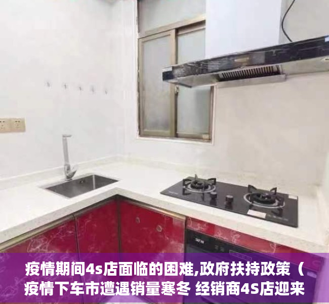 疫情期间4s店面临的困难,政府扶持政策（疫情下车市遭遇销量寒冬 经销商4S店迎来生存挑战 未来该何去何从？）
