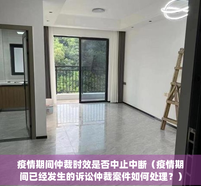 疫情期间仲裁时效是否中止中断（疫情期间已经发生的诉讼仲裁案件如何处理？）