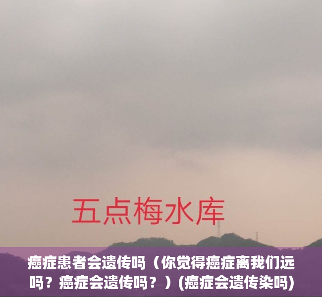 癌症患者会遗传吗（你觉得癌症离我们远吗？癌症会遗传吗？）(癌症会遗传染吗)