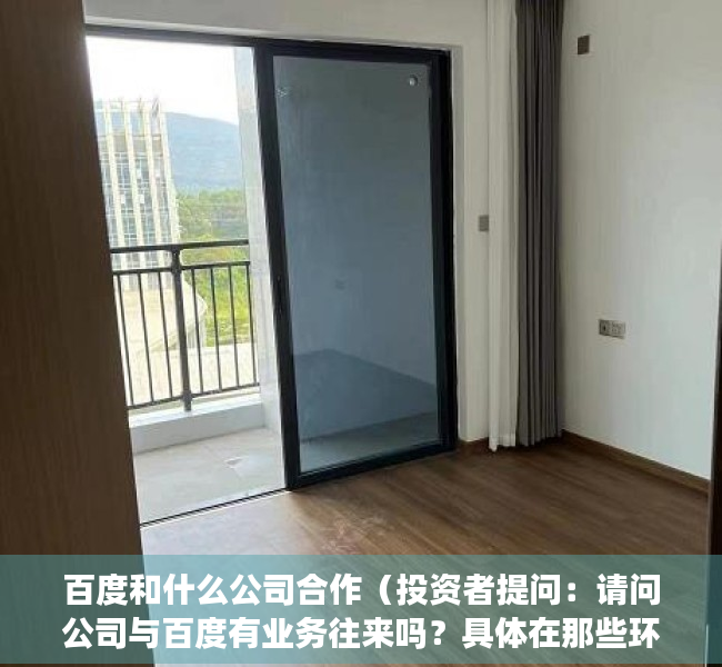 百度和什么公司合作（投资者提问：请问公司与百度有业务往来吗？具体在那些环节？百度的文心一言对公）