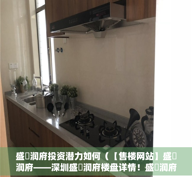 盛璟润府投资潜力如何（【售楼网站】盛璟润府——深圳盛璟润府楼盘详情！盛璟润府楼盘价格！）