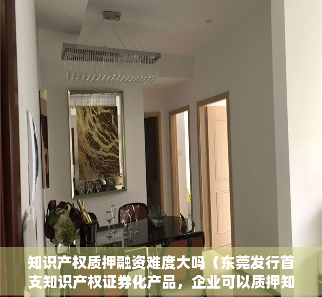 知识产权质押融资难度大吗（东莞发行首支知识产权证券化产品，企业可以质押知识产权进行融资）