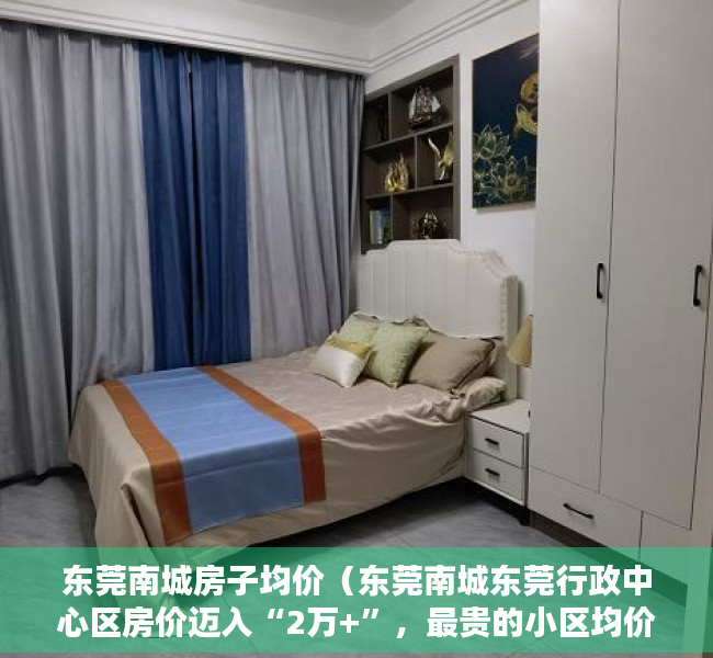 东莞南城房子均价（东莞南城东莞行政中心区房价迈入“2万+”，最贵的小区均价超过5万平）