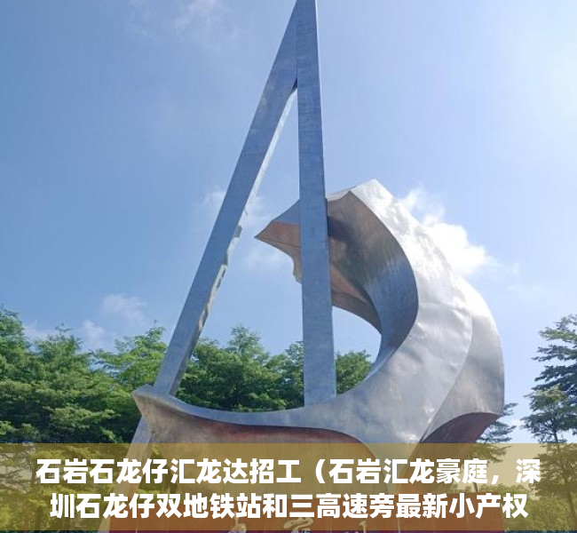 石岩石龙仔汇龙达招工（石岩汇龙豪庭，深圳石龙仔双地铁站和三高速旁最新小产权房开盘了）