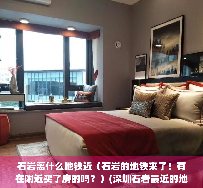 石岩离什么地铁近（石岩的地铁来了！有在附近买了房的吗？）(深圳石岩最近的地铁站在哪里)
