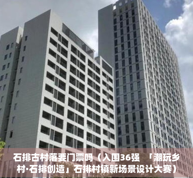 石排古村落要门票吗（入围36强  「潮玩乡村·石排创造」石排村镇新场景设计大赛）