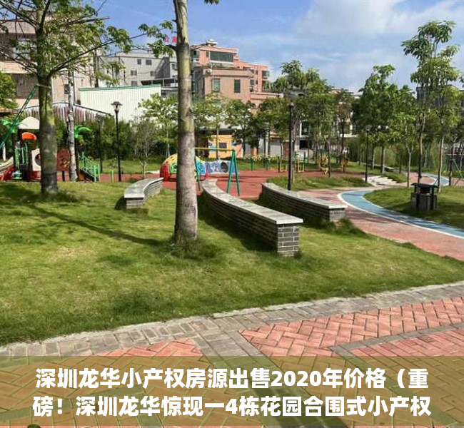 深圳龙华小产权房源出售2020年价格（重磅！深圳龙华惊现一4栋花园合围式小产权盘，均价仅12000㎡，可落户）