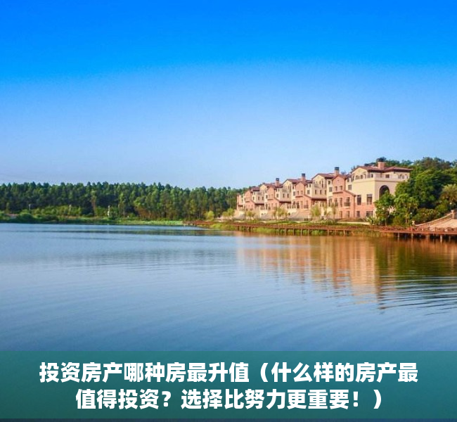投资房产哪种房最升值（什么样的房产最值得投资？选择比努力更重要！）
