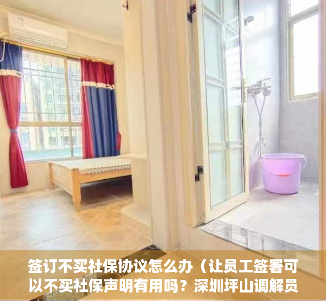 签订不买社保协议怎么办（让员工签署可以不买社保声明有用吗？深圳坪山调解员：没用）