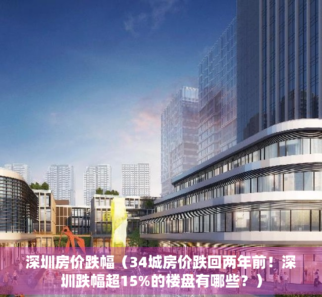 深圳房价跌幅（34城房价跌回两年前！深圳跌幅超15%的楼盘有哪些？）