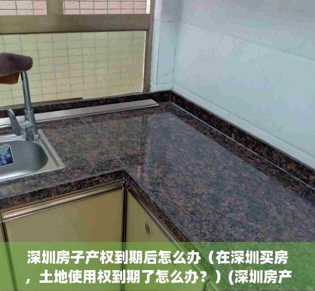 深圳房子产权到期后怎么办（在深圳买房，土地使用权到期了怎么办？）(深圳房产到期70年后怎么处置)