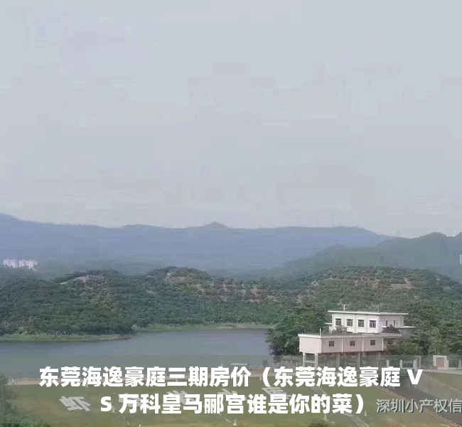 东莞海逸豪庭三期房价（东莞海逸豪庭 VS 万科皇马郦宫谁是你的菜）