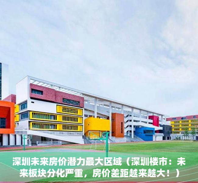 深圳未来房价潜力最大区域（深圳楼市：未来板块分化严重，房价差距越来越大！）