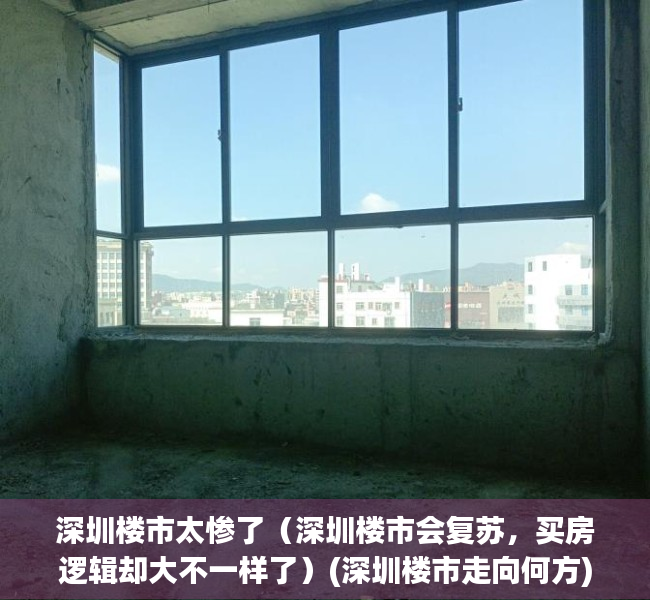 深圳楼市太惨了（深圳楼市会复苏，买房逻辑却大不一样了）(深圳楼市走向何方)