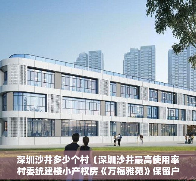 深圳沙井多少个村（深圳沙井最高使用率村委统建楼小产权房《万福雅苑》保留户型发售，户型方正使用率高达85%，3栋带空中花园，深圳村委盖章的小产权房）