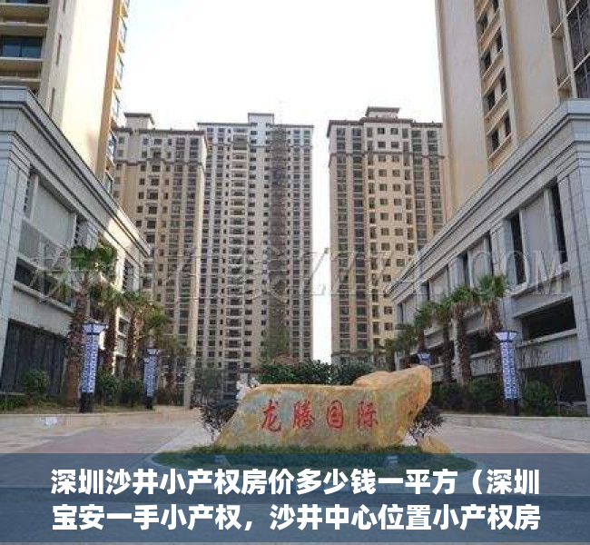 深圳沙井小产权房价多少钱一平方（深圳宝安一手小产权，沙井中心位置小产权房【沙井豪苑】沙井万丰统建楼集资自建农民房，豪华装修即买即住，海上田园国际会展中心新桥市民）