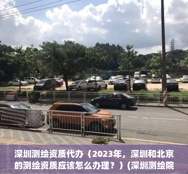 深圳测绘资质代办（2023年，深圳和北京的测绘资质应该怎么办理？）(深圳测绘院公司招聘)