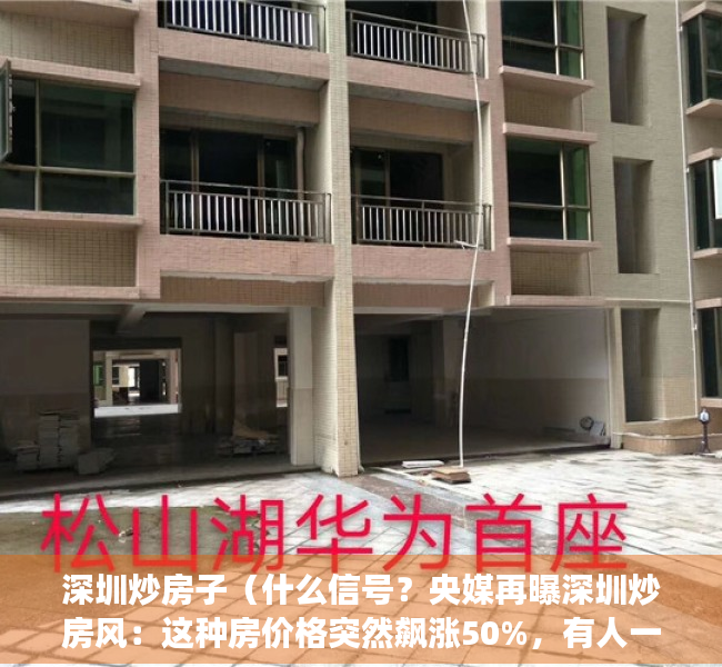深圳炒房子（什么信号？央媒再曝深圳炒房风：这种房价格突然飙涨50%，有人一口气扫货4套！中介：一天一个价，已经失控了!）