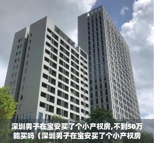 深圳男子在宝安买了个小产权房,不到50万能买吗（深圳男子在宝安买了个小产权房，不到5年，赚了80万！）