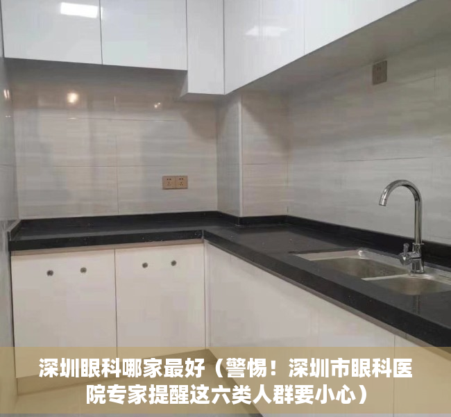 深圳眼科哪家最好（警惕！深圳市眼科医院专家提醒这六类人群要小心）