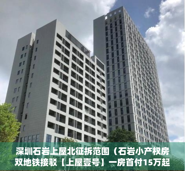 深圳石岩上屋北征拆范围（石岩小产权房双地铁接驳【上屋壹号】一房首付15万起 精装现房即买即入住）