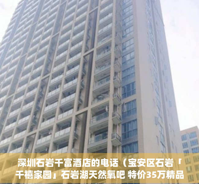 深圳石岩千富酒店的电话（宝安区石岩「千禧家园」石岩湖天然氧吧 特价35万精品住宅享优势）
