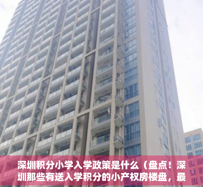 深圳积分小学入学政策是什么（盘点！深圳那些有送入学积分的小产权房楼盘，最后一个送双重积分）