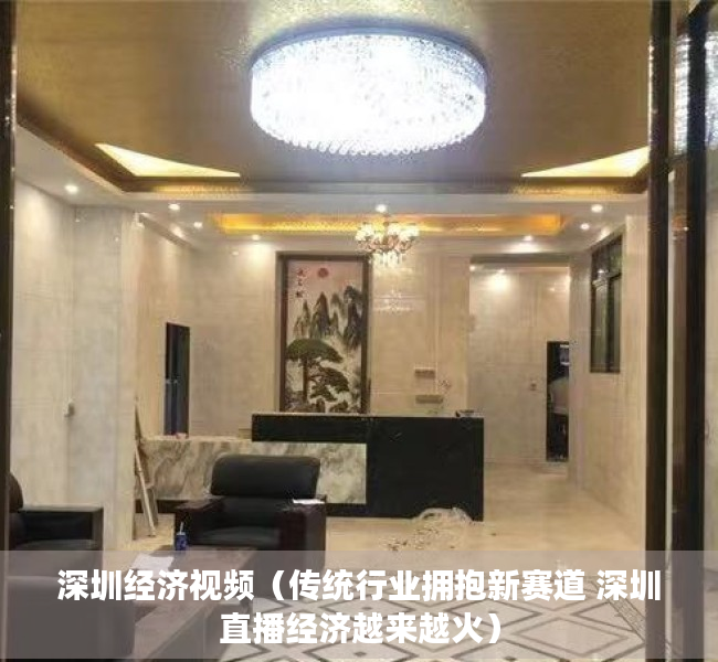 深圳经济视频（传统行业拥抱新赛道 深圳直播经济越来越火）