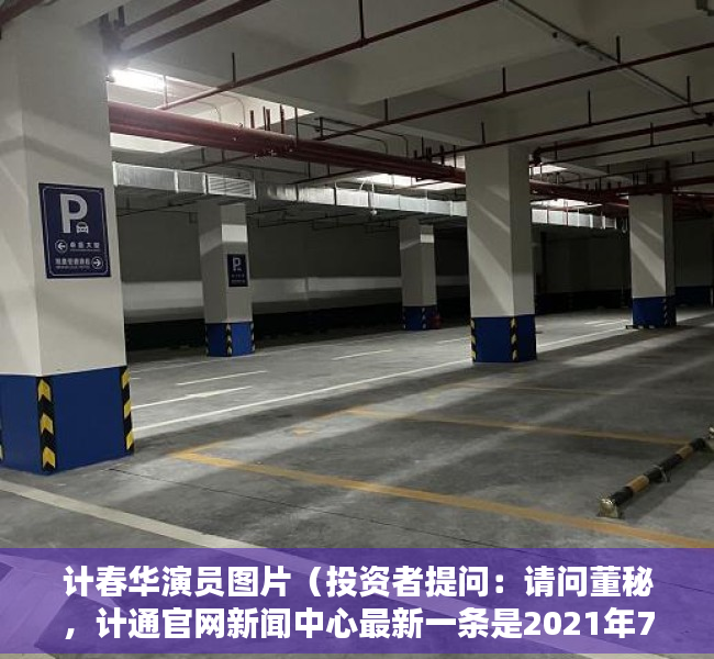 计春华演员图片（投资者提问：请问董秘，计通官网新闻中心最新一条是2021年7月的消息，官网）