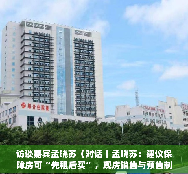 访谈嘉宾孟晓苏（对话｜孟晓苏：建议保障房可“先租后买”，现房销售与预售制共存）