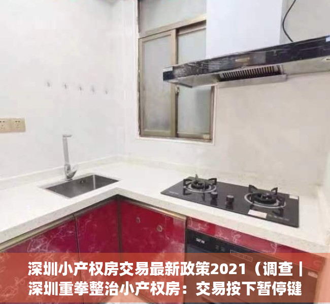 深圳小产权房交易最新政策2021（调查｜深圳重拳整治小产权房：交易按下暂停键 多家中介被“查封”）