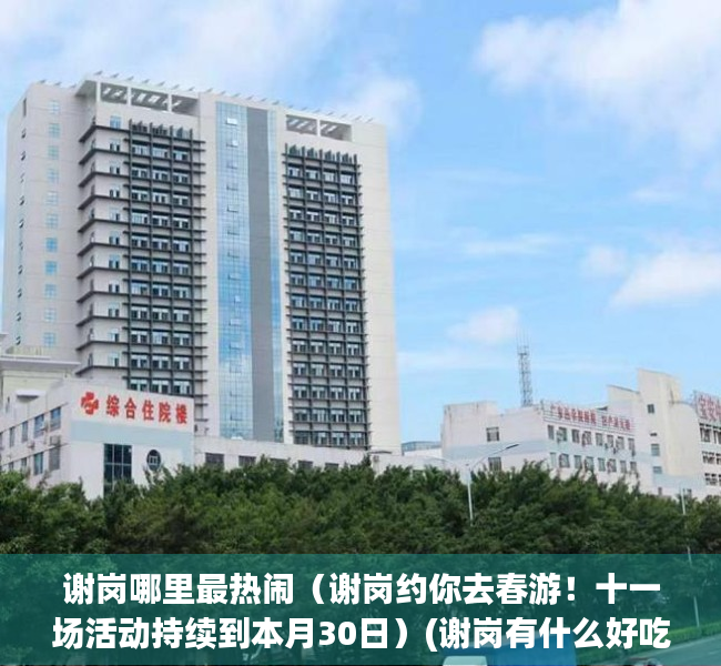 谢岗哪里最热闹（谢岗约你去春游！十一场活动持续到本月30日）(谢岗有什么好吃的地方)