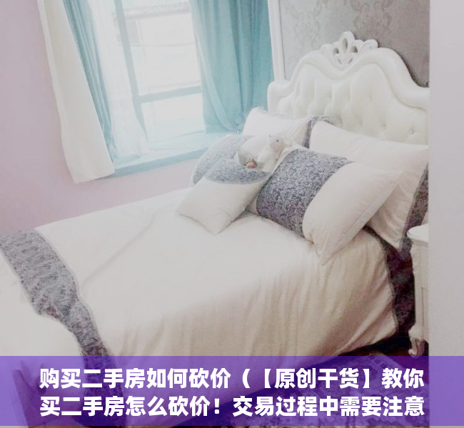 购买二手房如何砍价（【原创干货】教你买二手房怎么砍价！交易过程中需要注意哪些问题）